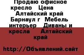 Продаю офисное кресло › Цена ­ 700 - Алтайский край, Барнаул г. Мебель, интерьер » Диваны и кресла   . Алтайский край